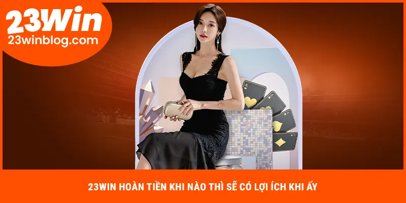 23WIN hoàn tiền khi nào thì sẽ có lợi ích khi ấy